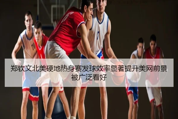 郑钦文北美硬地热身赛发球效率显著提升美网前景被广泛看好