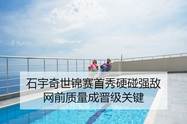 石宇奇世锦赛首秀硬碰强敌 网前质量成晋级关键