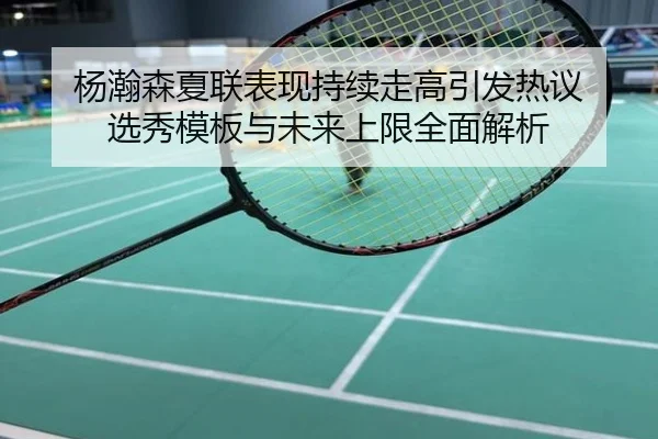 杨瀚森夏联表现持续走高引发热议 选秀模板与未来上限全面解析
