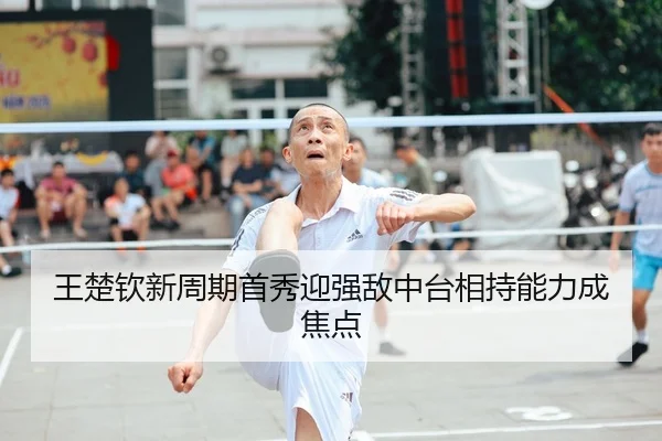 王楚钦新周期首秀迎强敌中台相持能力成焦点