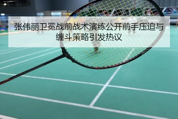 张伟丽卫冕战前战术演练公开前手压迫与缠斗策略引发热议