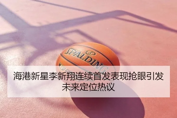 海港新星李新翔连续首发表现抢眼引发未来定位热议