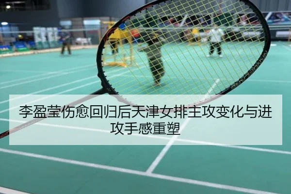 李盈莹伤愈回归后天津女排主攻变化与进攻手感重塑