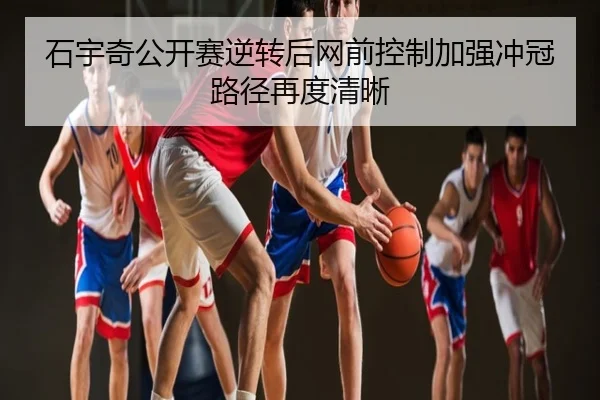 石宇奇公开赛逆转后网前控制加强冲冠路径再度清晰