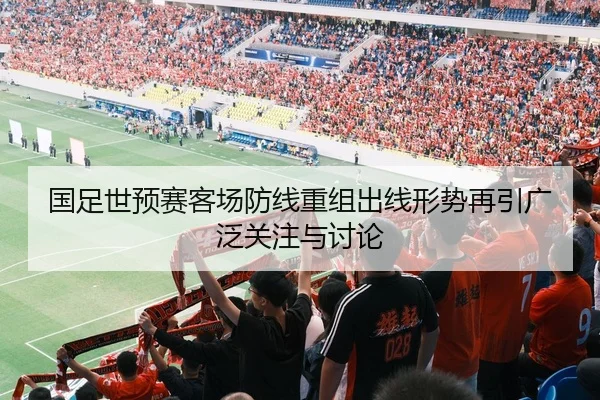 国足世预赛客场防线重组出线形势再引广泛关注与讨论