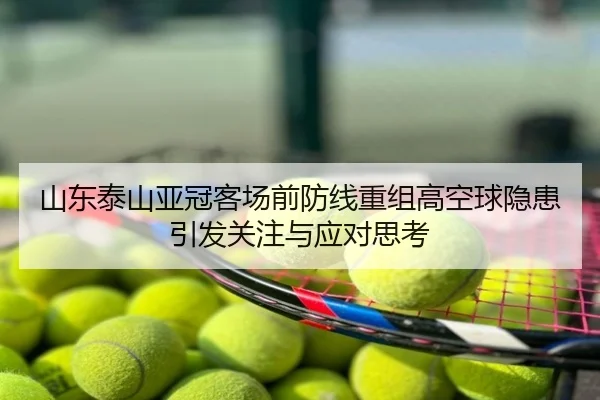 山东泰山亚冠客场前防线重组高空球隐患引发关注与应对思考